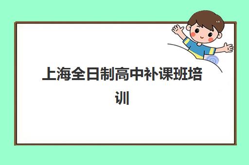 上海全日制高中补课班培训学校排名一览表最新如何查询？2025年权威榜单详解与科学择校全攻略