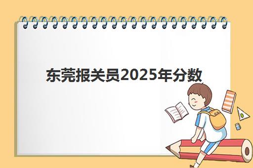 东莞报关员2025年分数线是多少？最新合格标准解读、成绩查询方法与备考全攻略
