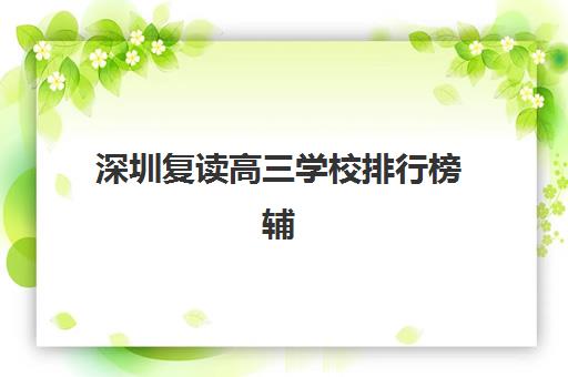 深圳复读高三学校排行榜辅导学校哪家好一点？2025年最新排名前十、性价比分析与择校全攻略