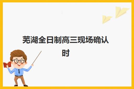芜湖全日制高三现场确认时间2025年何时开始？最新官方日程与完整操作指南