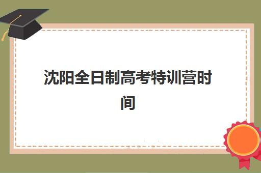 沈阳全日制高考特训营时间2025年公布，最新开班计划与择校指南全解析