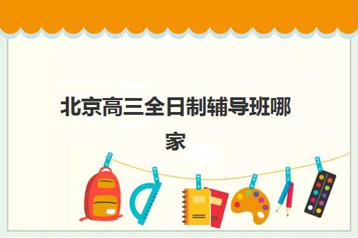 北京高三全日制辅导班哪家强？2025年十大机构特色解析与择校指南