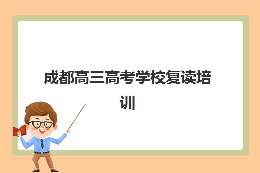 成都高三高考学校复读培训机构有哪些地方好？2025年最新十大权威排名、特色解析与科学择校全指南