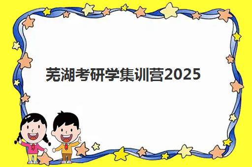 芜湖考研学集训营2025年考点有哪些？最新考点地址一览、择校策略与5大备考黄金准则