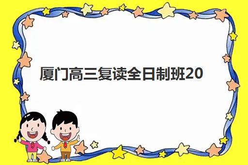 厦门高三复读全日制班2025年时间是多少？最新时间表、报名流程与备考指南全解析