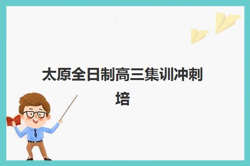 太原全日制高三集训冲刺培训学校排名前十名如何查询？2025年最新榜单、择校技巧与成功案例解析