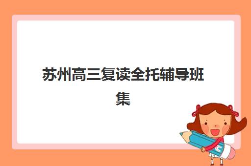 苏州高三复读全托辅导班集训营哪家口碑好？2025年最新排名、真实学员评价与择校指南