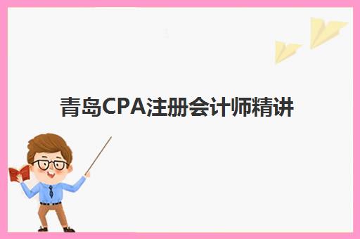 青岛CPA注册会计师精讲课程机构成功率最高的是哪个？2025年最新权威榜单、选择策略与成功经验深度解析