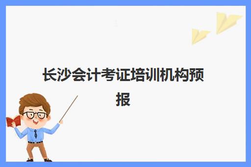 长沙会计考证培训机构预报名时间2026如何查询？最新报名流程与机构选择全指南
