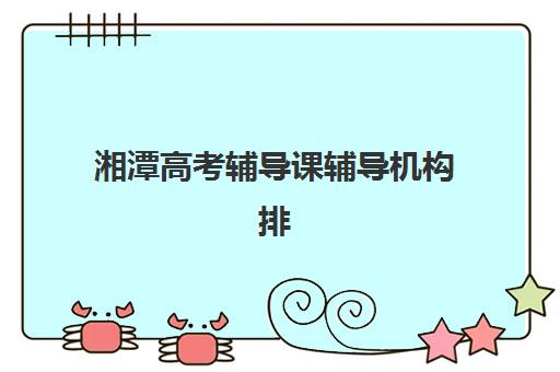 湘潭高考辅导课辅导机构排名榜最新如何查询？2025年十大权威排名、择校指南与提分全攻略