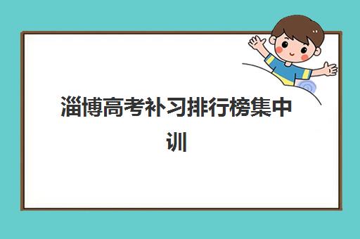 淄博高考补习排行榜集中训练营在哪个学校？2025年顶级机构评测与择校全攻略