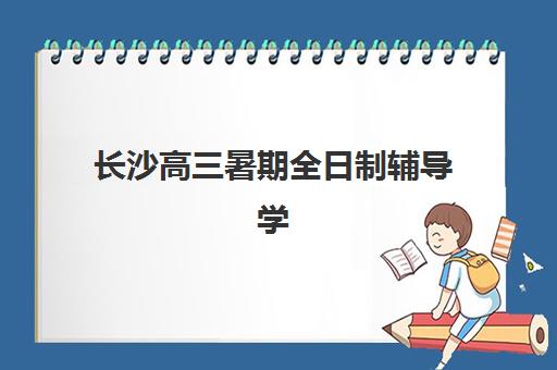 长沙高三暑期全日制辅导学校辅导机构哪家强些啊？2025年最新排名对比与科学择校全指南