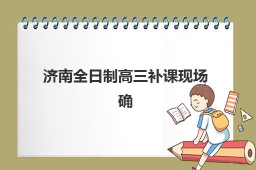 济南全日制高三补课现场确认时间2025年何时开始，需要准备哪些材料与详细流程指南