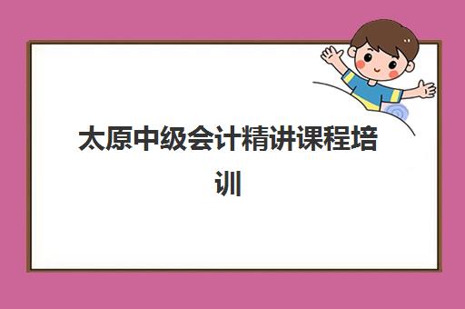 太原中级会计精讲课程培训基地有哪些学校？2025年最新权威排名榜单、择校标准与报读全指南