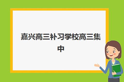嘉兴高三补习学校高三集中训练营在哪报名？2025年最新报名渠道、流程详解与择校指南全攻略