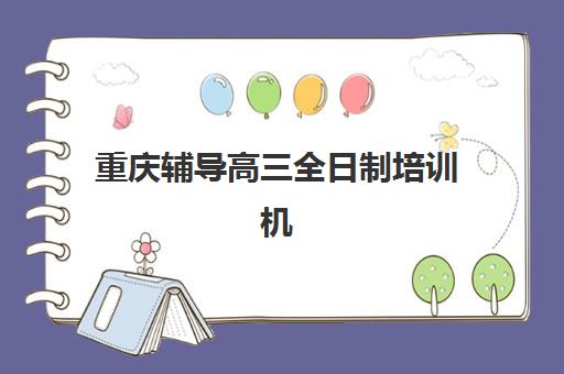 重庆辅导高三全日制培训机构哪个比较好？2025年最新TOP10排名、择校标准与成功案例深度解析