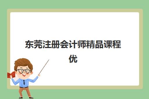 东莞注册会计师精品课程优质机构TOP5推荐如何选择？2025年最新权威榜单解析、各校特色对比与科学择校全攻略