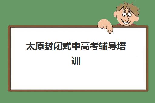 太原封闭式中高考辅导培训集训营排名榜如何选择？2025年最新前十榜单、各校特色与择校指南