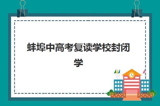 蚌埠中高考复读学校封闭学校有哪些学校？2025年最新排名、择校指南与成功案例解析