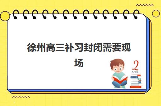 徐州高三补习封闭需要现场确认吗现在？2025年最新现场确认政策、流程详解与报名操作全指南