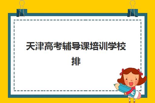 天津高考辅导课培训学校排名榜最新如何查询？2025年TOP10权威榜单、择校指南与成功案例深度解析