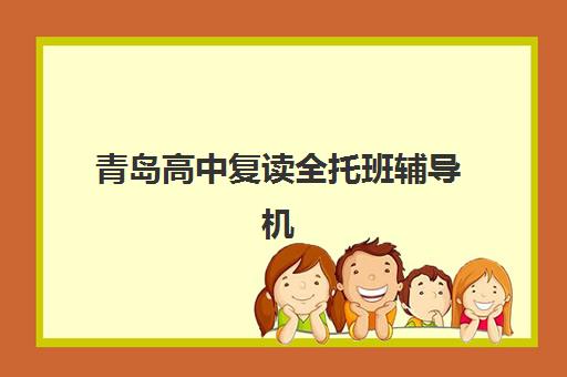 青岛高中复读全托班辅导机构排名榜单如何查询？2025年最新Top5排名、择校指南与成功案例深度解析
