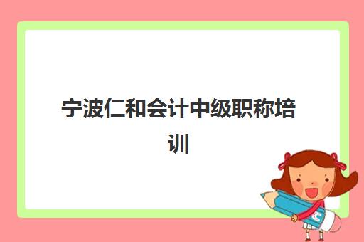 宁波仁和会计中级职称培训封闭式集训营有哪些？2025年最新课程体系、师资配置与校区选择全解析