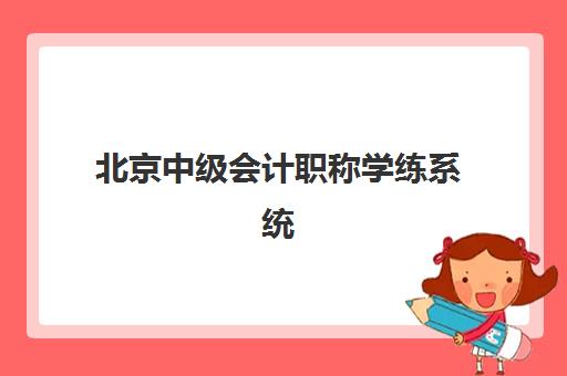 北京中级会计职称学练系统课程培训机构有哪些学校？2025年最新权威排名详情、科学择校标准与报读全流程指南