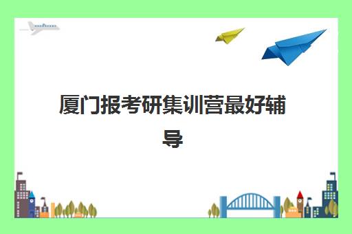 厦门报考研集训营最好辅导学校是哪个?2025年最新权威排名与科学择校全攻略 厦门报考研集训营最好辅导学校是哪个?2025年最新权威排名与科学择校全攻略