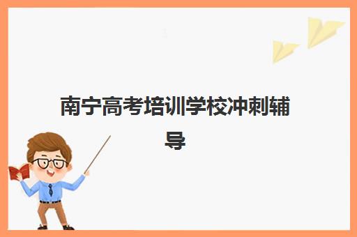 南宁高考培训学校冲刺辅导学校有哪些学校可选？2025年最新TOP10榜单、择校指南与成功案例深度解析