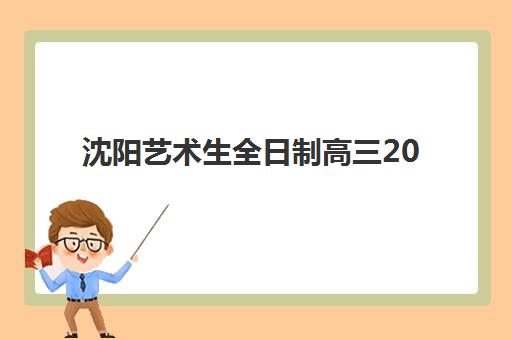 沈阳艺术生全日制高三2025报名时间是多少？最新时间节点、报名流程与择校全指南