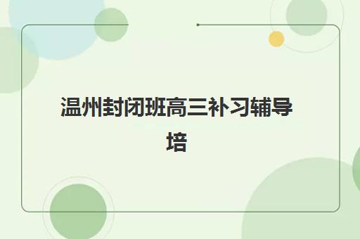 温州封闭班高三补习辅导培训机构哪家好？2025年最新权威排名、择校标准与成功案例全解析