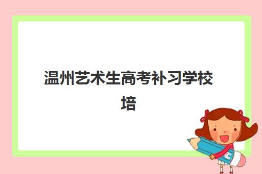 温州艺术生高考补习学校培训学校排名前十如何查询？2025年最新榜单、择校指南与成功案例深度解析