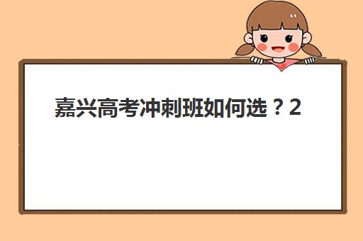 嘉兴高考冲刺班如何选？2025年提分最快机构评测与择校避坑指南