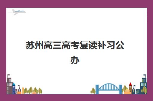 苏州高三高考复读补习公办vs民办服务对比如何选择？2025年全方位解析、择校指南与费用明细