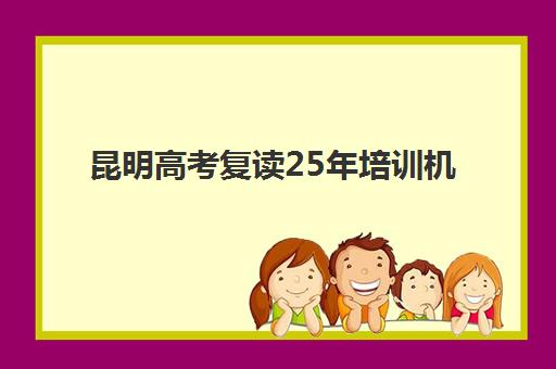 昆明高考复读25年培训机构有哪些学校？2025年最新推荐名单、择校指南与成功案例解析