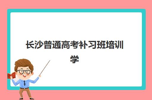 长沙普通高考补习班培训学校排名前十名如何查询？2025年最新榜单、择校指南与真实评价全解析