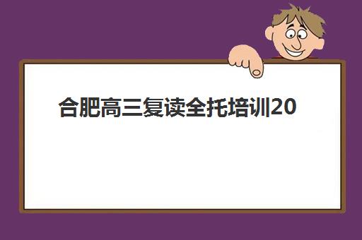 合肥高三复读全托培训2025年时间是多少?最新官方时间表公布、报名流程详解与择校建议全攻略 合肥高三复读全托培训2025年时间是多少?最新官方时间表公布、报名流程详解与择校建议全攻略
