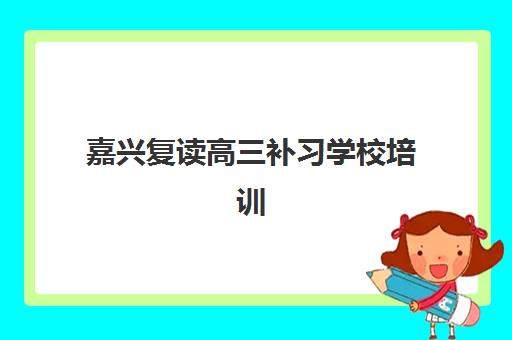嘉兴复读高三补习学校培训基地有哪些学校？2025年最新择校指南与权威榜单解析
