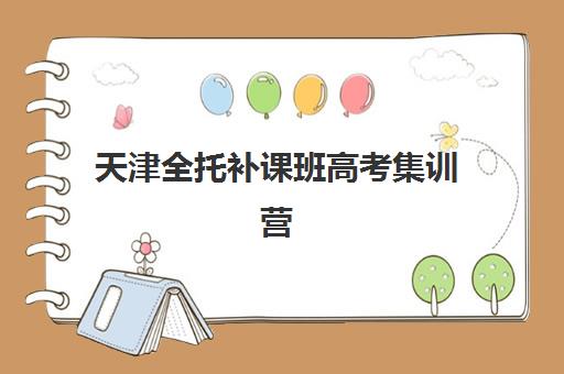 天津全托补课班高考集训营哪个比较好？2025年最新TOP10权威排名、各机构特色解析与科学选择全攻略