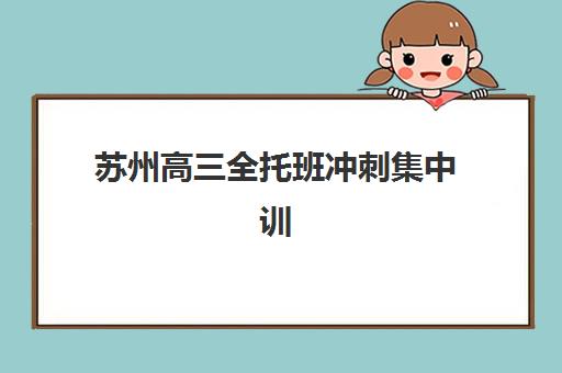 苏州高三全托班冲刺集中训练营怎么样啊？2025年最新排名对比、择校指南与备考策略全解析