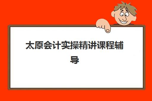 太原会计实操精讲课程辅导机构排名前三名如何选择？2025年权威Top3榜单、各校特色解析与科学择校全指南