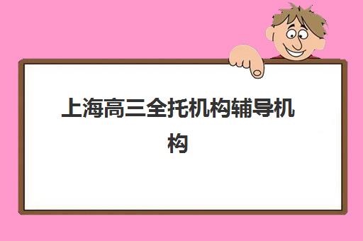上海高三全托机构辅导机构哪家强一点啊？2025年最新排名、择校标准与全程备考指南