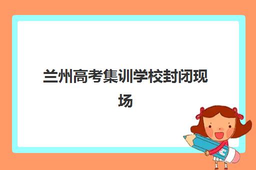 兰州高考集训学校封闭现场确认时间2025如何安排？最新时间表与确认全攻略