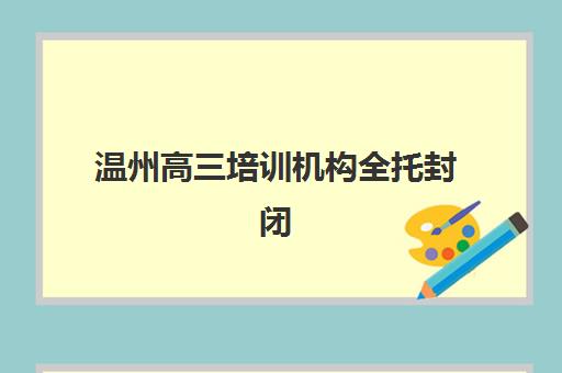 温州高三培训机构全托封闭学校排名一览表如何查询？2025年最新实力榜解析、择校标准与避坑全指南