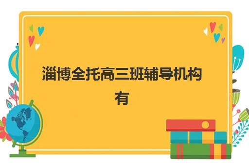 淄博全托高三班辅导机构有哪些地方？2025年最新名单、地址详情与择校指南全解析
