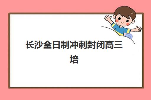长沙全日制冲刺封闭高三培训机构哪家口碑比较好？2025年最新排名、课程特色与选择全指南