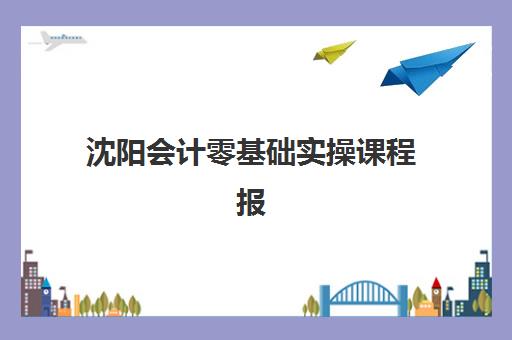 沈阳会计零基础实操课程报名2025报名时间表如何安排？最新时间节点、报名流程与择班指南全解析