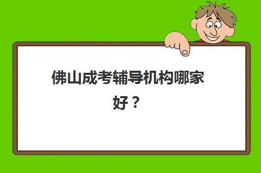 佛山成考辅导机构哪家好？国家开放大学合作机构综合竞争力评估指南