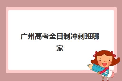 广州高考全日制冲刺班哪家好？2025年三大机构特色解析与择校指南